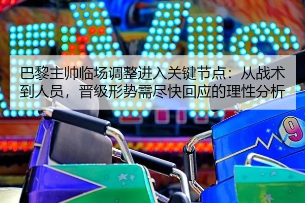 巴黎主帅临场调整进入关键节点：从战术到人员，晋级形势需尽快回应的理性分析