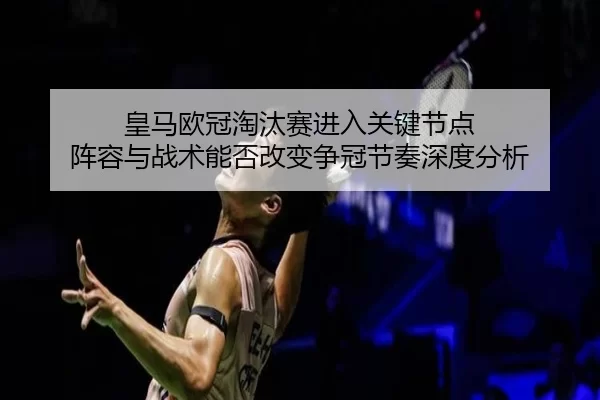 皇马欧冠淘汰赛进入关键节点 阵容与战术能否改变争冠节奏深度分析