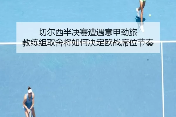 切尔西半决赛遭遇意甲劲旅 教练组取舍将如何决定欧战席位节奏