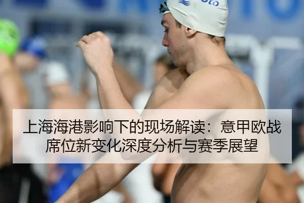 上海海港影响下的现场解读：意甲欧战席位新变化深度分析与赛季展望