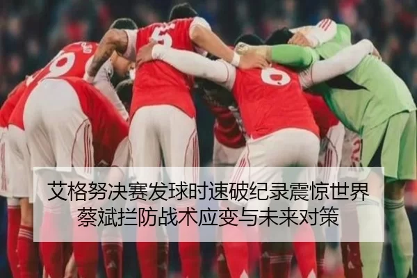 艾格努决赛发球时速破纪录震惊世界 蔡斌拦防战术应变与未来对策